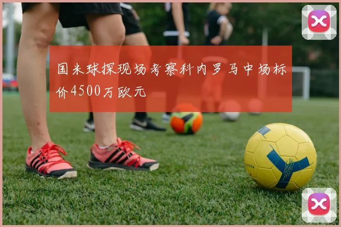 国米球探现场考察科内罗马中场标价4500万欧元