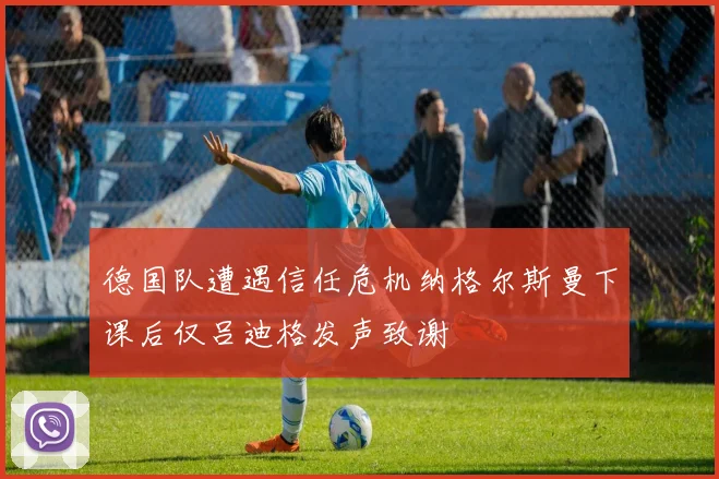 德国队遭遇信任危机纳格尔斯曼下课后仅吕迪格发声致谢