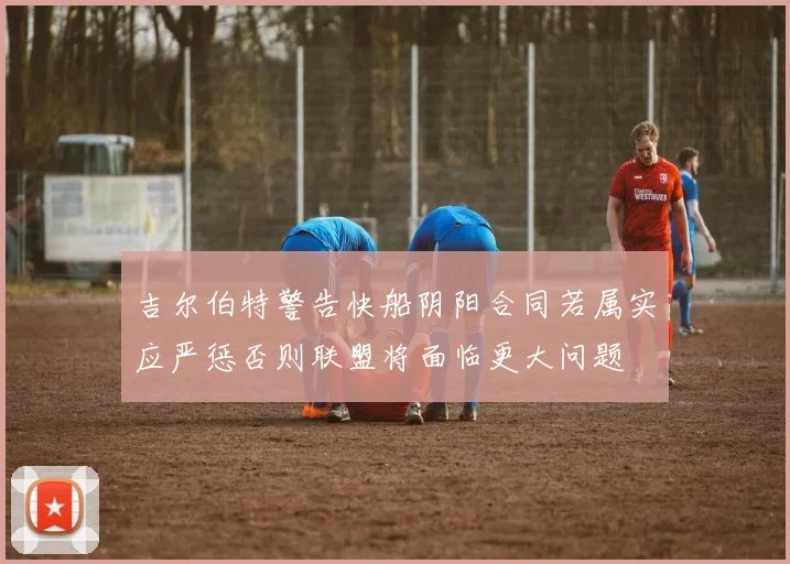 吉尔伯特警告快船阴阳合同若属实应严惩否则联盟将面临更大问题