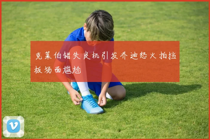 克莱伯错失良机引发乔迪怒火拍挡板场面尴尬