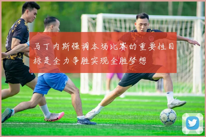 马丁内斯强调本场比赛的重要性目标是全力争胜实现全胜梦想