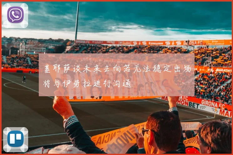 基耶萨谈未来去向若无法稳定出场将与伊劳拉进行沟通