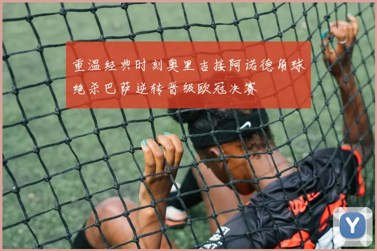 重温经典时刻奥里吉接阿诺德角球绝杀巴萨逆转晋级欧冠决赛