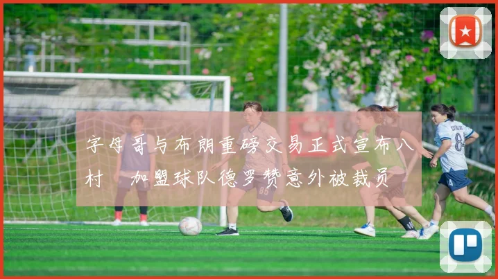字母哥与布朗重磅交易正式宣布八村塁加盟球队德罗赞意外被裁员