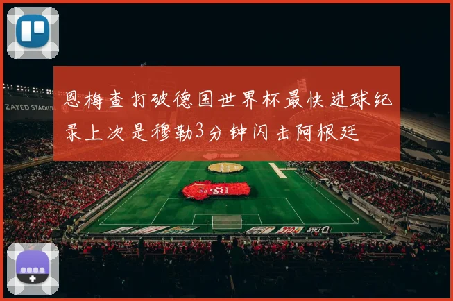 恩梅查打破德国世界杯最快进球纪录上次是穆勒3分钟闪击阿根廷
