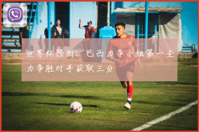世界杯预测：巴西力争小组第一全力争胜对手获取三分