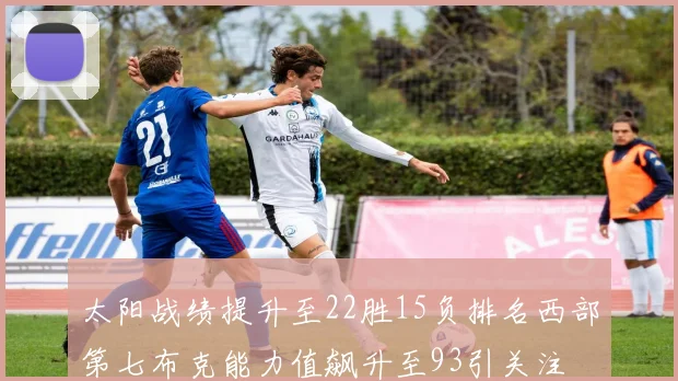 太阳战绩提升至22胜15负排名西部第七布克能力值飙升至93引关注