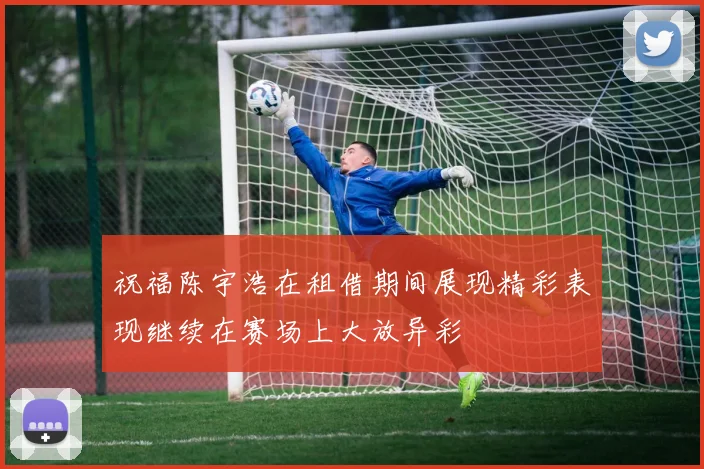祝福陈宇浩在租借期间展现精彩表现继续在赛场上大放异彩