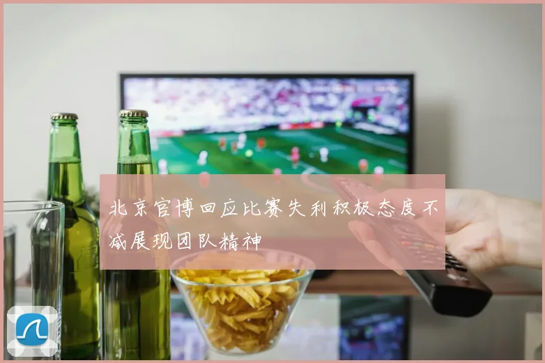 北京官博回应比赛失利积极态度不减展现团队精神