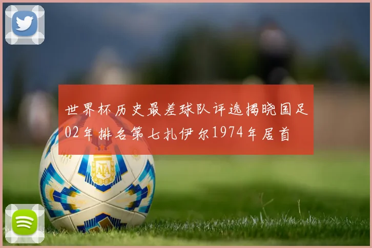 世界杯历史最差球队评选揭晓国足02年排名第七扎伊尔1974年居首