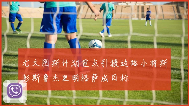 尤文图斯计划重点引援边路小将斯彭斯鲁杰里明格萨成目标