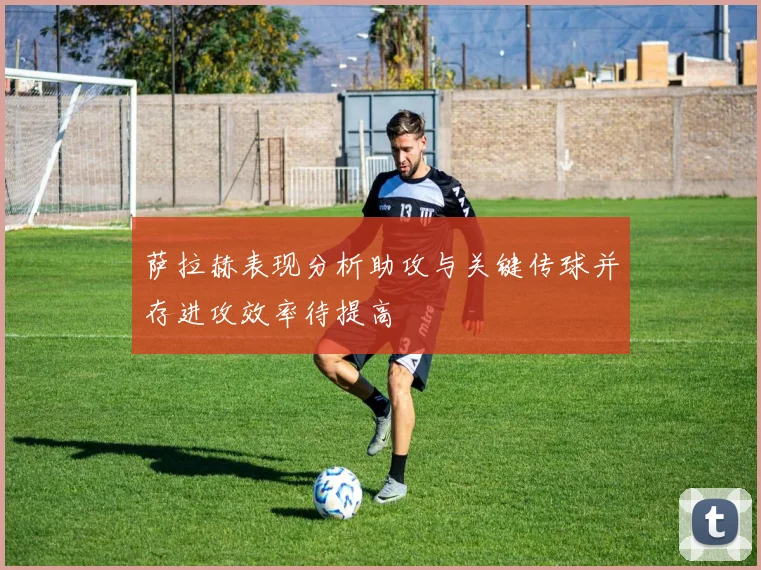 萨拉赫表现分析助攻与关键传球并存进攻效率待提高