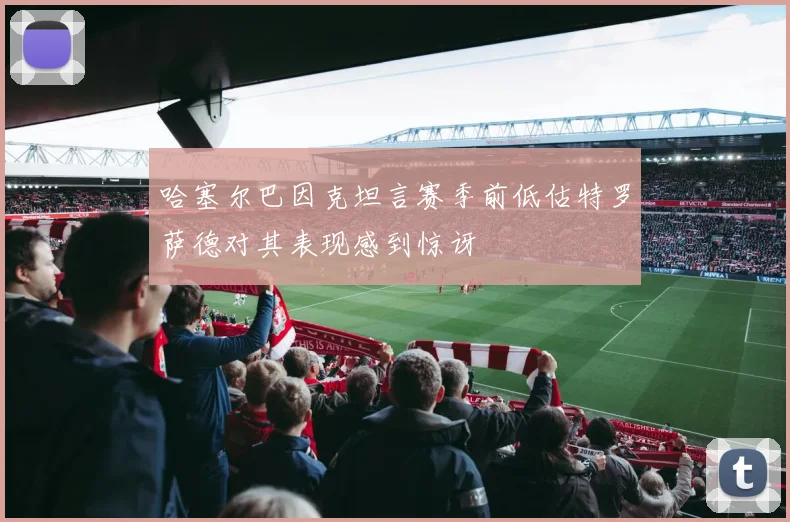 哈塞尔巴因克坦言赛季前低估特罗萨德对其表现感到惊讶