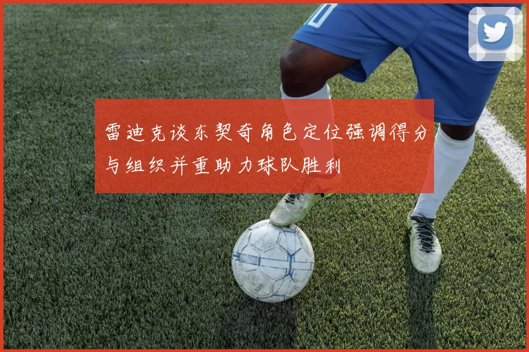 雷迪克谈东契奇角色定位强调得分与组织并重助力球队胜利