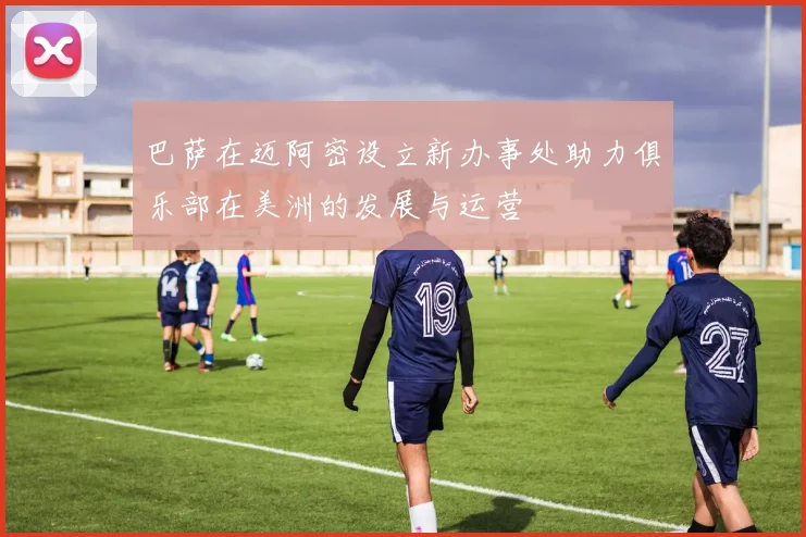 巴萨在迈阿密设立新办事处助力俱乐部在美洲的发展与运营