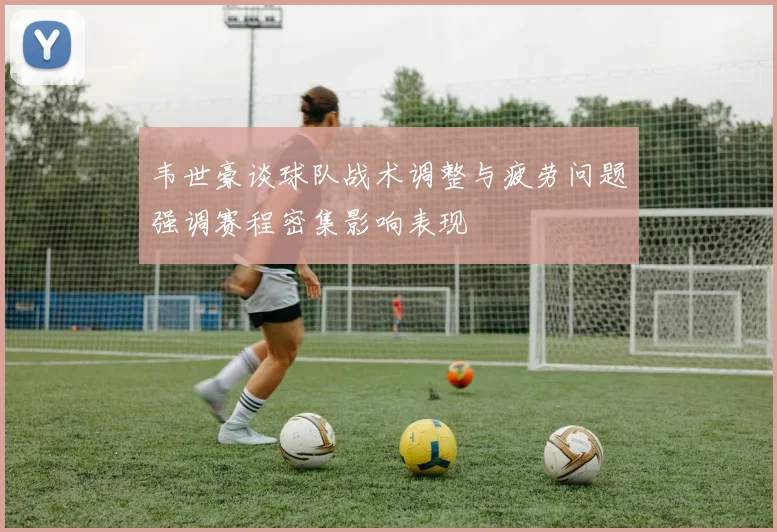 韦世豪谈球队战术调整与疲劳问题强调赛程密集影响表现